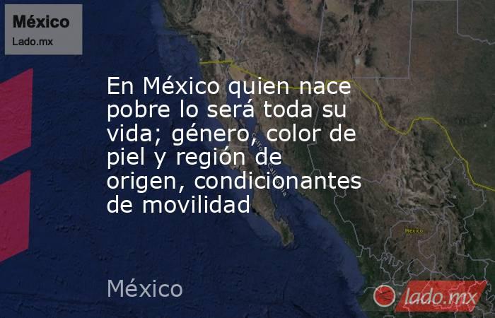 En México quien nace pobre lo será toda su vida; género, color de piel y región de origen, condicionantes de movilidad. Noticias en tiempo real