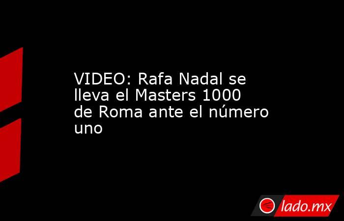 VIDEO: Rafa Nadal se lleva el Masters 1000 de Roma ante el número uno. Noticias en tiempo real