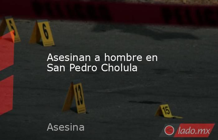 Asesinan a hombre en San Pedro Cholula. Noticias en tiempo real