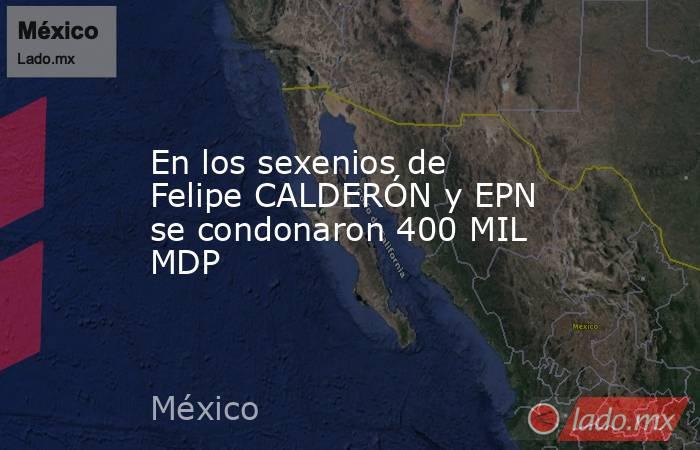 En los sexenios de Felipe CALDERÓN y EPN se condonaron 400 MIL MDP. Noticias en tiempo real