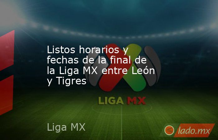 Listos horarios y fechas de la final de la Liga MX entre León y Tigres. Noticias en tiempo real