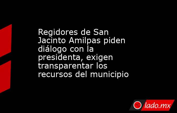 Regidores de San Jacinto Amilpas piden diálogo con la presidenta, exigen transparentar los recursos del municipio. Noticias en tiempo real