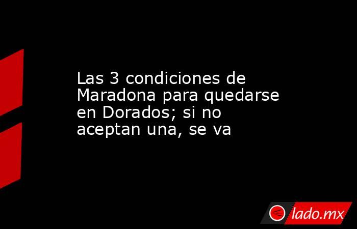 Las 3 condiciones de Maradona para quedarse en Dorados; si no aceptan una, se va. Noticias en tiempo real