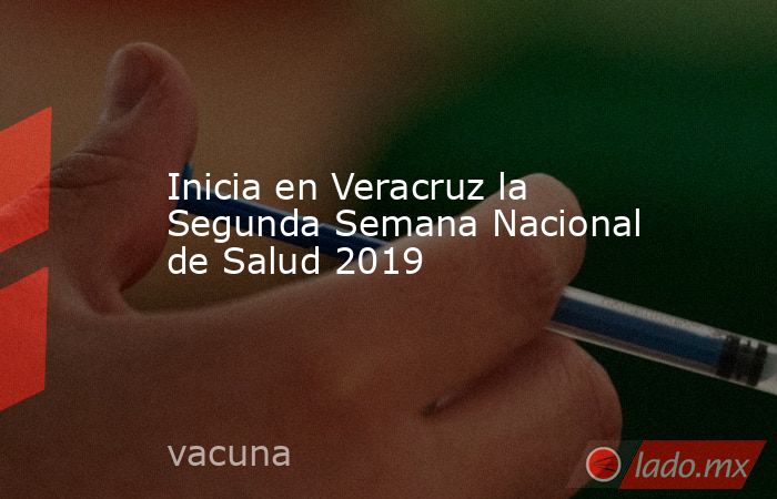 Inicia en Veracruz la Segunda Semana Nacional de Salud 2019. Noticias en tiempo real