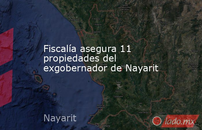 Fiscalía asegura 11 propiedades del exgobernador de Nayarit. Noticias en tiempo real