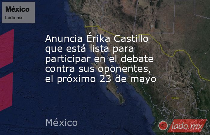 Anuncia Érika Castillo que está lista para participar en el debate contra sus oponentes, el próximo 23 de mayo. Noticias en tiempo real