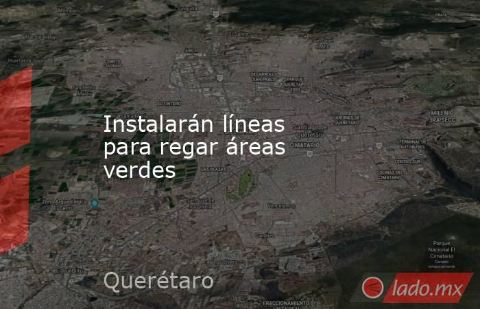 Instalarán líneas para regar áreas verdes. Noticias en tiempo real