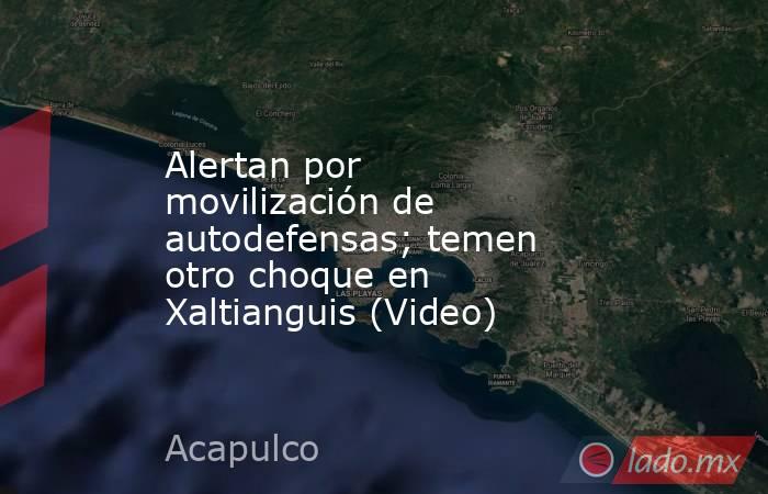 Alertan por movilización de autodefensas; temen otro choque en Xaltianguis (Video). Noticias en tiempo real