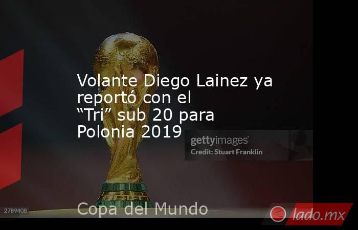 Volante Diego Lainez ya reportó con el “Tri” sub 20 para Polonia 2019. Noticias en tiempo real