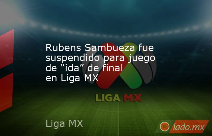Rubens Sambueza fue suspendido para juego de “ida” de final en Liga MX. Noticias en tiempo real