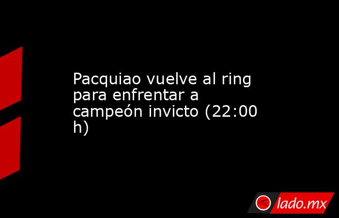 Pacquiao vuelve al ring para enfrentar a campeón invicto (22:00 h). Noticias en tiempo real