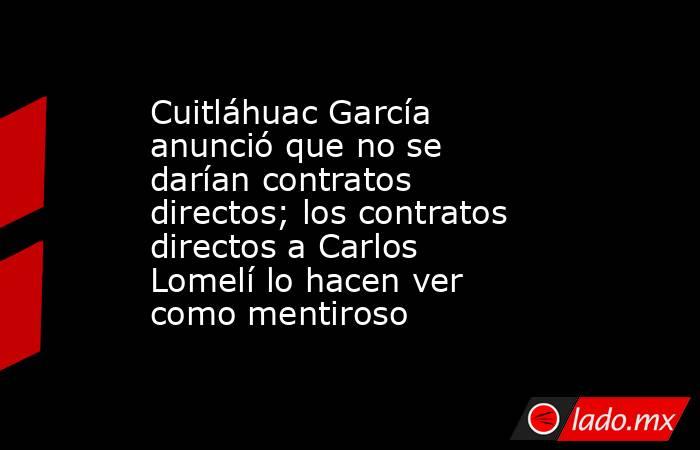 Cuitláhuac García anunció que no se darían contratos directos; los contratos directos a Carlos Lomelí lo hacen ver como mentiroso. Noticias en tiempo real