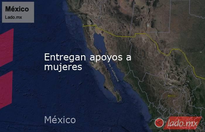 Entregan apoyos a mujeres. Noticias en tiempo real