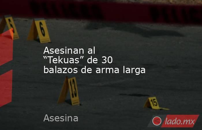 Asesinan al “Tekuas” de 30 balazos de arma larga. Noticias en tiempo real