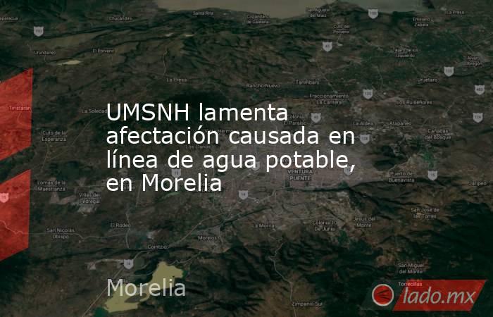 UMSNH lamenta afectación causada en línea de agua potable, en Morelia. Noticias en tiempo real