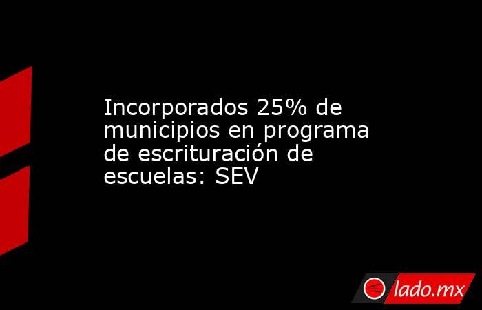 Incorporados 25% de municipios en programa de escrituración de escuelas: SEV. Noticias en tiempo real