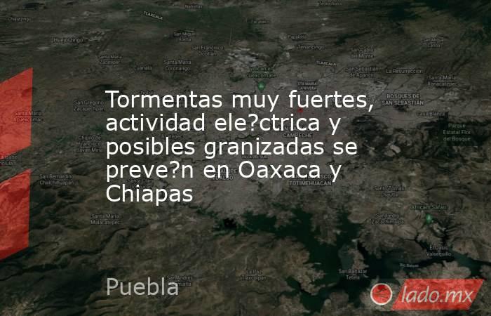 Tormentas muy fuertes, actividad ele?ctrica y posibles granizadas se preve?n en Oaxaca y Chiapas. Noticias en tiempo real