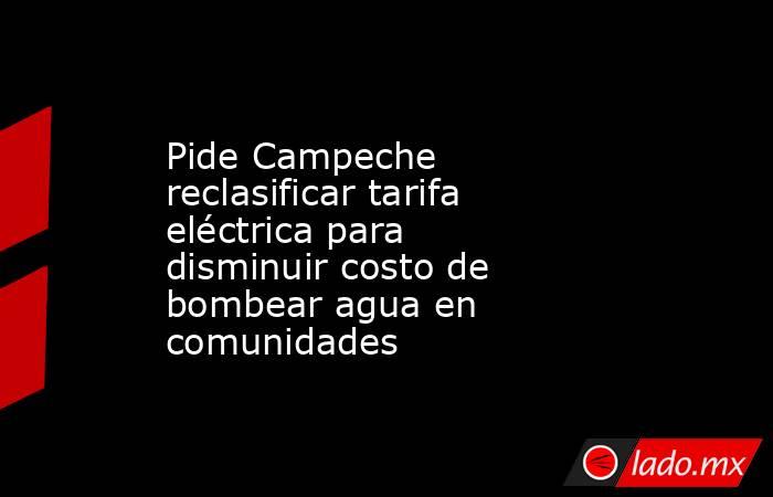 Pide Campeche reclasificar tarifa eléctrica para disminuir costo de bombear agua en comunidades. Noticias en tiempo real