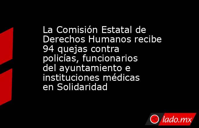 La Comisión Estatal de Derechos Humanos recibe 94 quejas contra policías, funcionarios del ayuntamiento e instituciones médicas en Solidaridad. Noticias en tiempo real