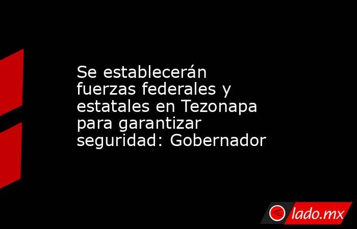 Se establecerán fuerzas federales y estatales en Tezonapa para garantizar seguridad: Gobernador. Noticias en tiempo real