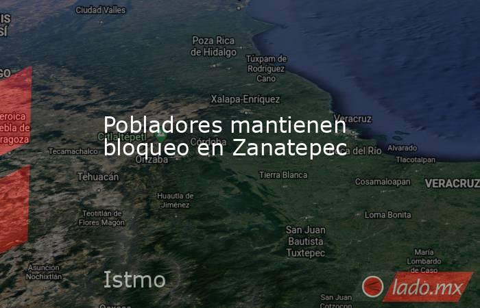 Pobladores mantienen bloqueo en Zanatepec. Noticias en tiempo real