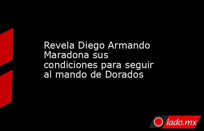 Revela Diego Armando Maradona sus condiciones para seguir al mando de Dorados. Noticias en tiempo real