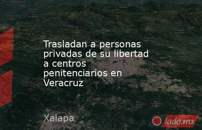 Trasladan a personas privadas de su libertad a centros penitenciarios en Veracruz. Noticias en tiempo real