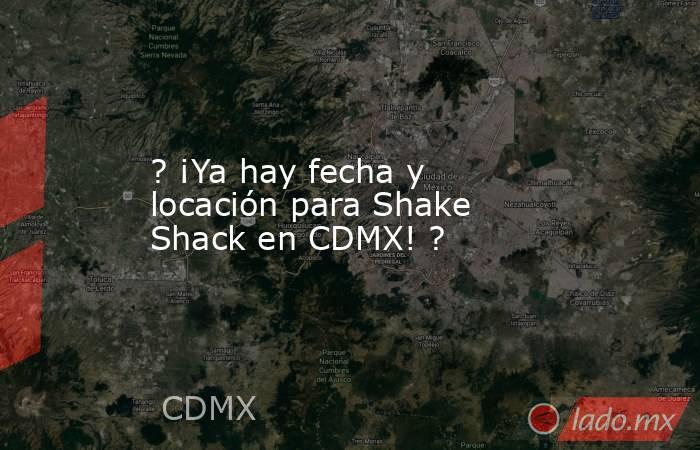 ? ¡Ya hay fecha y locación para Shake Shack en CDMX! ?. Noticias en tiempo real