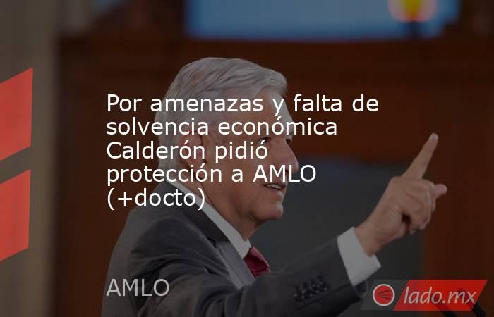 Por amenazas y falta de solvencia económica Calderón pidió protección a AMLO (+docto). Noticias en tiempo real