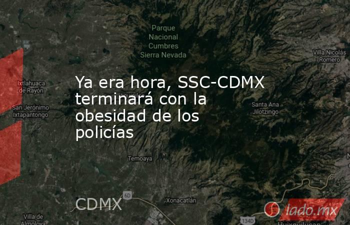 Ya era hora, SSC-CDMX terminará con la obesidad de los policías. Noticias en tiempo real