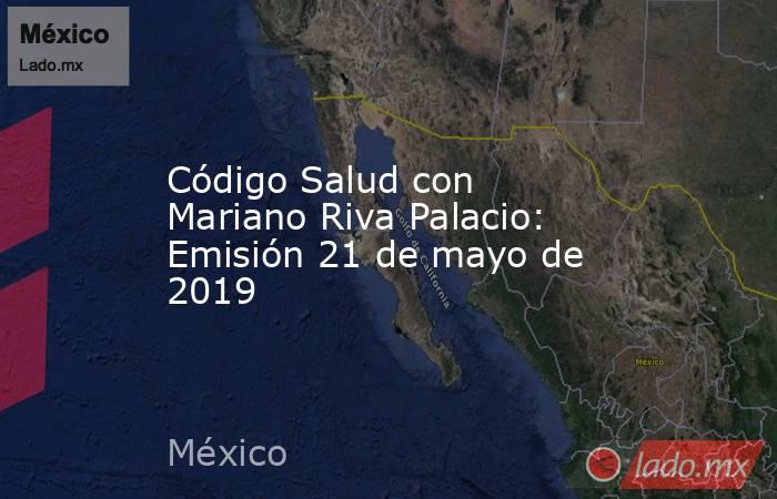 Código Salud con Mariano Riva Palacio: Emisión 21 de mayo de 2019. Noticias en tiempo real