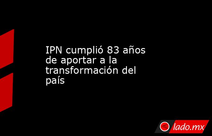 IPN cumplió 83 años de aportar a la transformación del país. Noticias en tiempo real