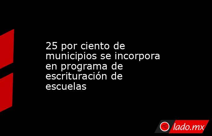 25 por ciento de municipios se incorpora en programa de escrituración de escuelas. Noticias en tiempo real