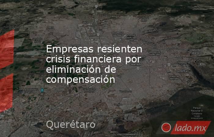 Empresas resienten crisis financiera por eliminación de compensación. Noticias en tiempo real