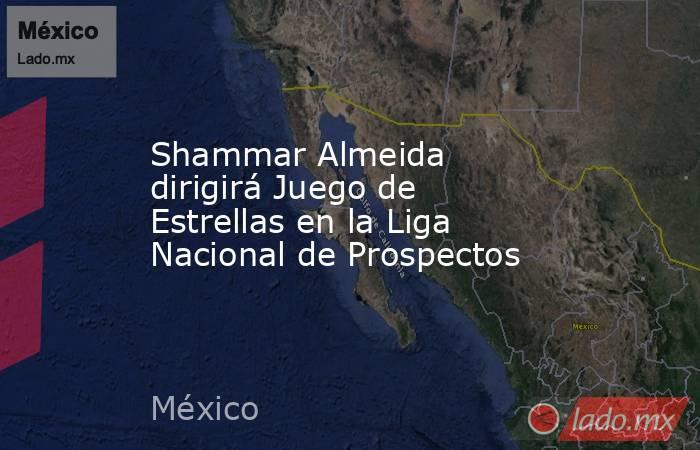 Shammar Almeida dirigirá Juego de Estrellas en la Liga Nacional de Prospectos. Noticias en tiempo real