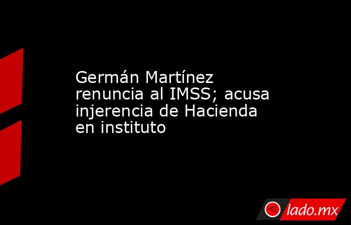 Germán Martínez renuncia al IMSS; acusa injerencia de Hacienda en instituto
. Noticias en tiempo real