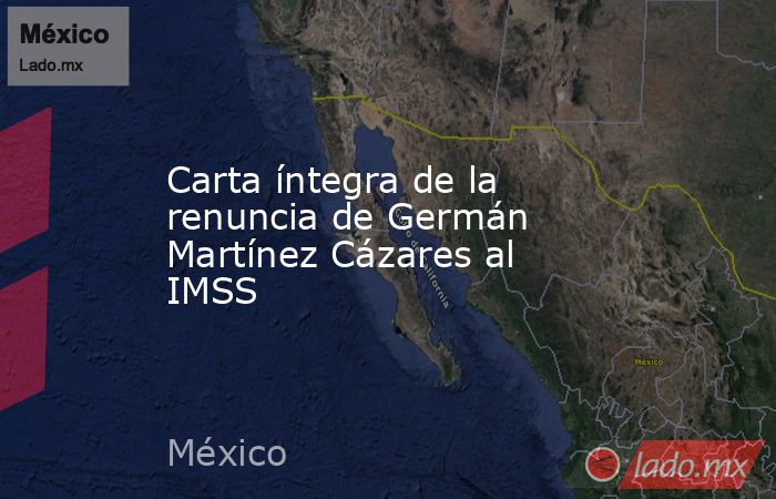 Carta íntegra de la renuncia de Germán Martínez Cázares al IMSS. Noticias en tiempo real