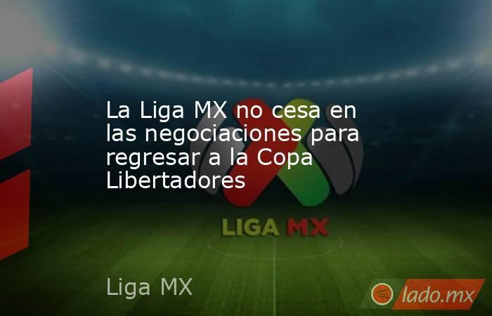 La Liga MX no cesa en las negociaciones para regresar a la Copa Libertadores. Noticias en tiempo real