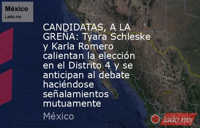 CANDIDATAS, A LA GREÑA: Tyara Schleske y Karla Romero calientan la elección en el Distrito 4 y se anticipan al debate haciéndose señalamientos mutuamente. Noticias en tiempo real