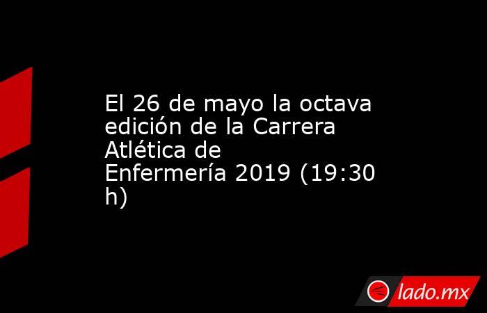 El 26 de mayo la octava edición de la Carrera Atlética de Enfermería 2019 (19:30 h). Noticias en tiempo real