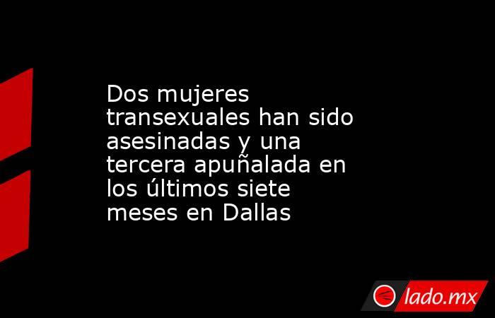 Dos mujeres transexuales han sido asesinadas y una tercera apuñalada en los últimos siete meses en Dallas. Noticias en tiempo real