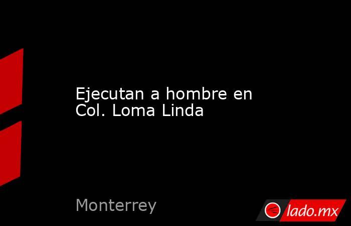 Ejecutan a hombre en Col. Loma Linda. Noticias en tiempo real