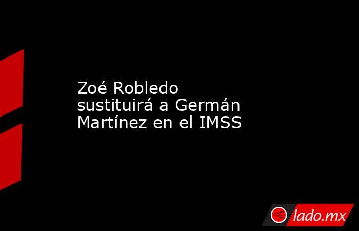 Zoé Robledo sustituirá a Germán Martínez en el IMSS
. Noticias en tiempo real