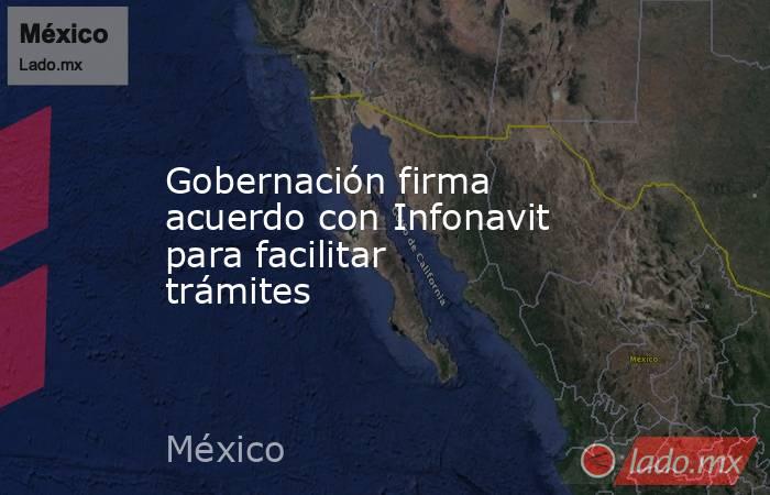 Gobernación firma acuerdo con Infonavit para facilitar trámites. Noticias en tiempo real