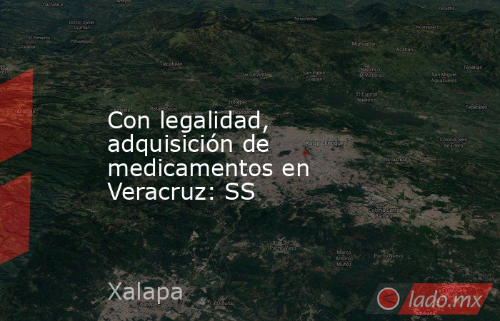 Con legalidad, adquisición de medicamentos en Veracruz: SS. Noticias en tiempo real
