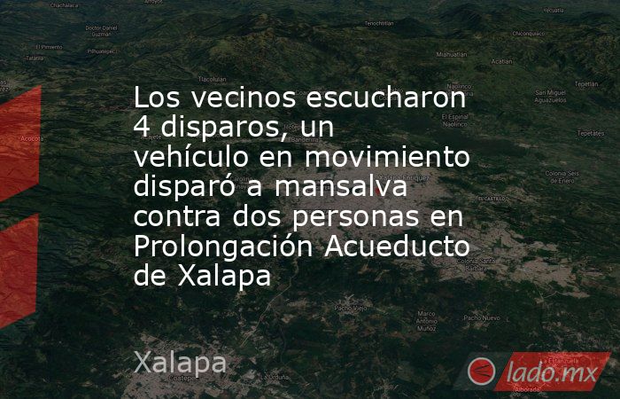 Los vecinos escucharon 4 disparos, un vehículo en movimiento disparó a mansalva contra dos personas en Prolongación Acueducto de Xalapa. Noticias en tiempo real