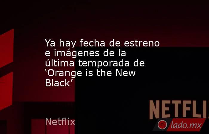 Ya hay fecha de estreno e imágenes de la última temporada de ‘Orange is the New Black’. Noticias en tiempo real