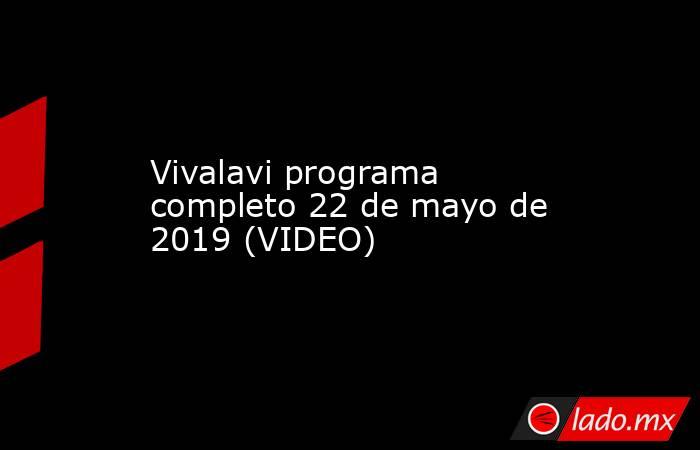 Vivalavi programa completo 22 de mayo de 2019 (VIDEO)
. Noticias en tiempo real