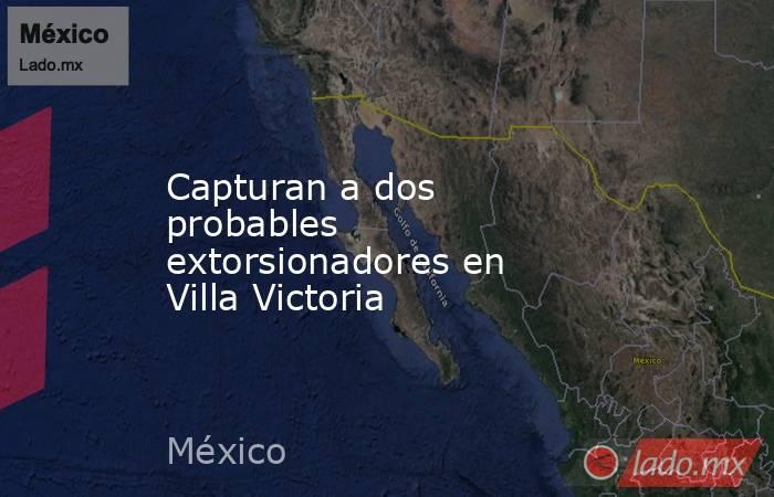 Capturan a dos probables extorsionadores en Villa Victoria. Noticias en tiempo real