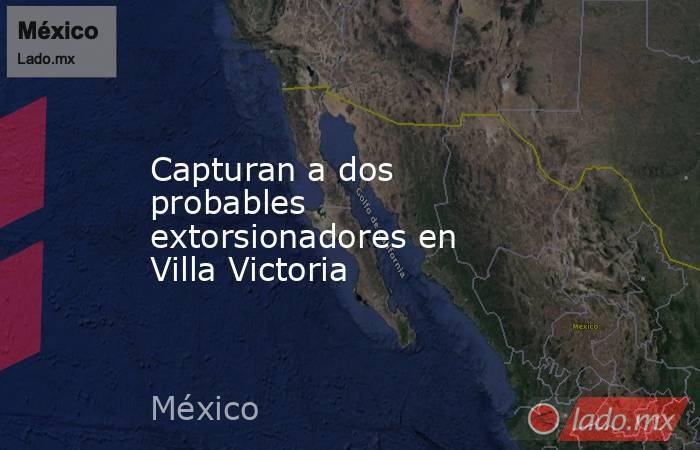 Capturan a dos probables extorsionadores en Villa Victoria. Noticias en tiempo real